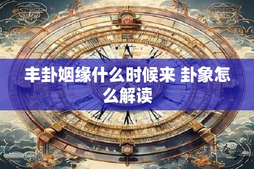 丰卦姻缘什么时候来 卦象怎么解读