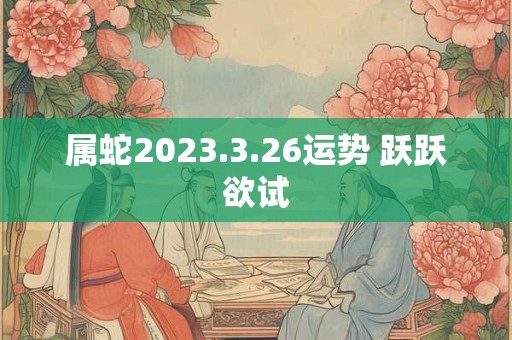 属蛇2023.3.26运势 跃跃欲试