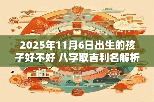 2025年11月6日出生的孩子好不好 八字取吉利名解析