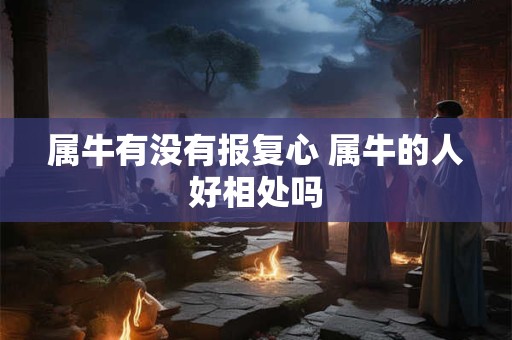 属牛有没有报复心 属牛的人好相处吗
