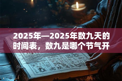 2025年—2025年数九天的时间表，数九是哪个节气开始的？