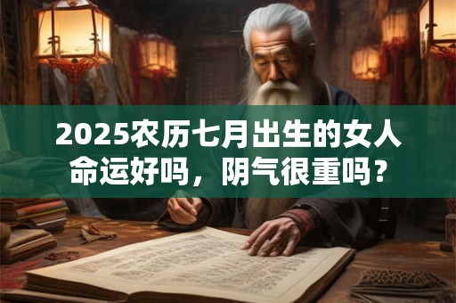2025农历七月出生的女人命运好吗，阴气很重吗？