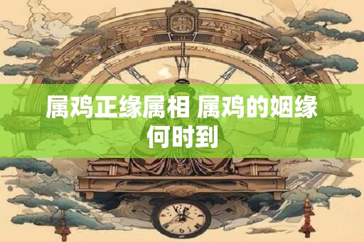 属鸡正缘属相 属鸡的姻缘何时到