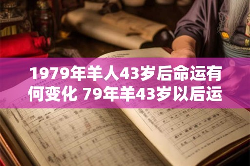 1979年羊人43岁后命运有何变化 79年羊43岁以后运势如何
