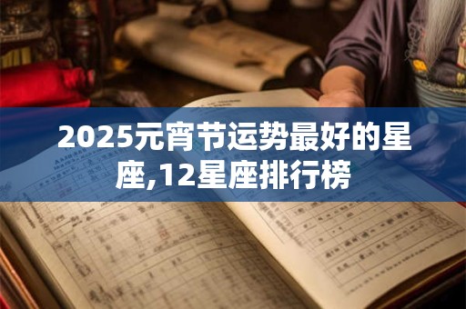 2025元宵节运势最好的星座,12星座排行榜