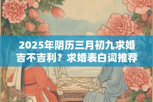 2026年阴历三月初九求婚吉不吉利？求婚表白词推荐