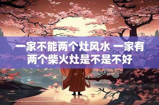 一家不能两个灶风水 一家有两个柴火灶是不是不好