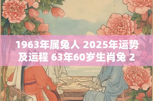 1963年属兔人 2025年运势及运程 63年60岁生肖兔 2025年每月运势