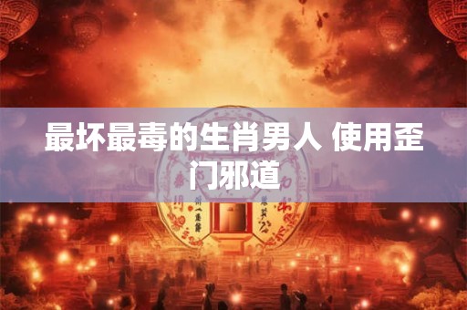 最坏最毒的生肖男人 使用歪门邪道