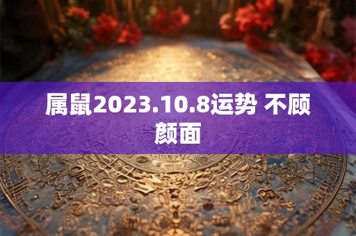 属鼠2023.10.8运势 不顾颜面