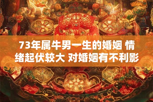 73年属牛男一生的婚姻 情绪起伏较大 对婚姻有不利影响