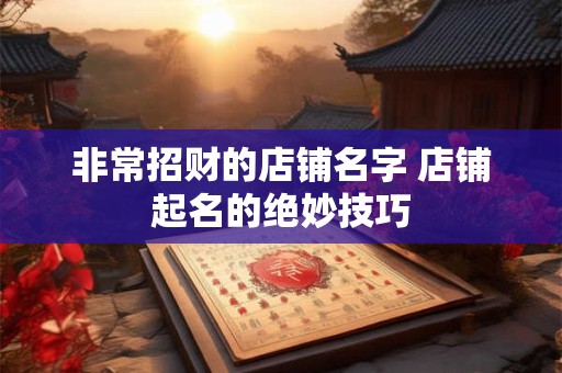 非常招财的店铺名字 店铺起名的绝妙技巧