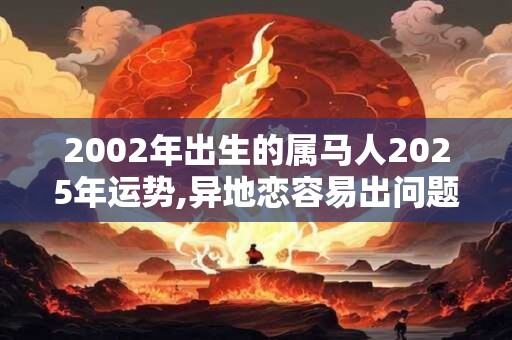 2002年出生的属马人2025年运势,异地恋容易出问题