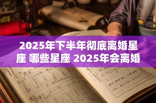 2025年下半年彻底离婚星座 哪些星座 2025年会离婚