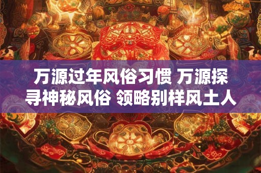 万源过年风俗习惯 万源探寻神秘风俗 领略别样风土人情！