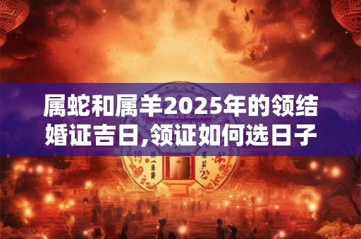 属蛇和属羊2025年的领结婚证吉日,领证如何选日子