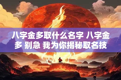 八字金多取什么名字 八字金多 别急 我为你揭秘取名技巧！