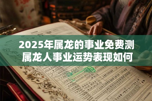 2025年属龙的事业免费测 属龙人事业运势表现如何