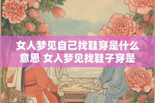 女人梦见自己找鞋穿是什么意思 女人梦见找鞋子穿是什么意思