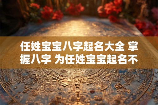 任姓宝宝八字起名大全 掌握八字 为任姓宝宝起名不再难！