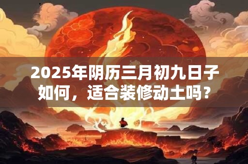 2025年阴历三月初九日子如何，适合装修动土吗？