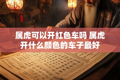 属虎可以开红色车吗 属虎开什么颜色的车子最好