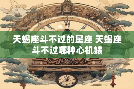 天蝎座斗不过的星座 天蝎座斗不过哪种心机婊