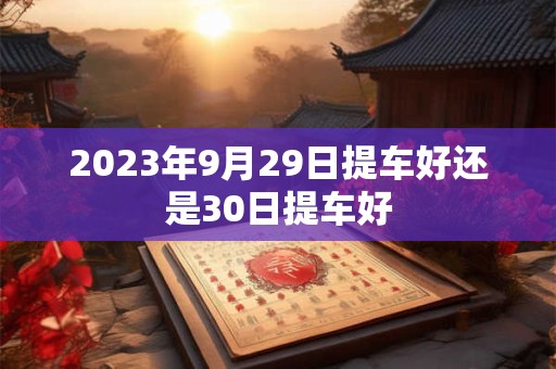 2023年9月29日提车好还是30日提车好