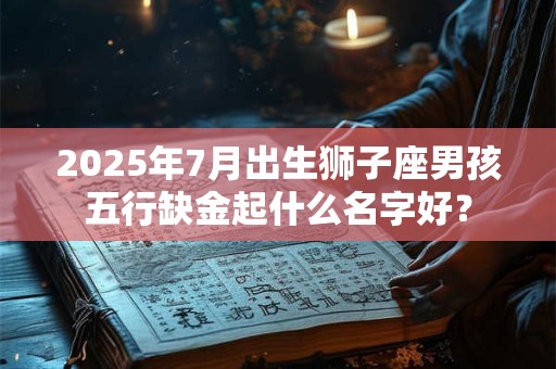 2025年7月出生狮子座男孩五行缺金起什么名字好？