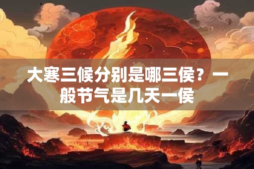 大寒三候分别是哪三侯？一般节气是几天一侯