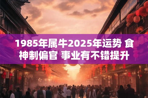 1985年属牛2025年运势 食神制偏官 事业有不错提升