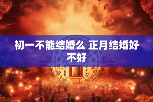 初一不能结婚么 正月结婚好不好