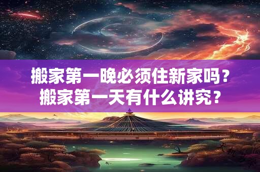 搬家第一晚必须住新家吗？搬家第一天有什么讲究？