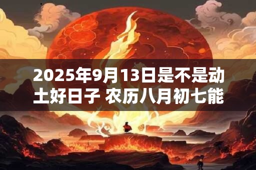 2025年9月13日是不是动土好日子 农历八月初七能动土吗