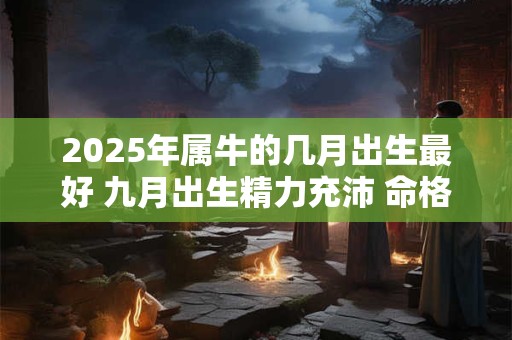 2025年属牛的几月出生最好 九月出生精力充沛 命格极好