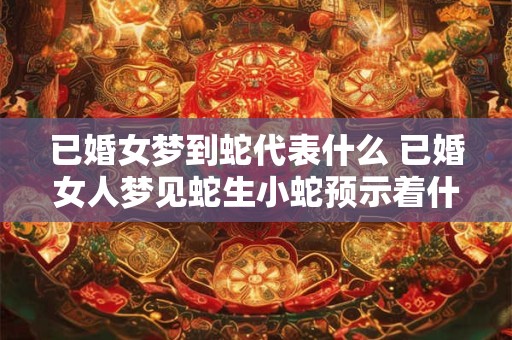 已婚女梦到蛇代表什么 已婚女人梦见蛇生小蛇预示着什么