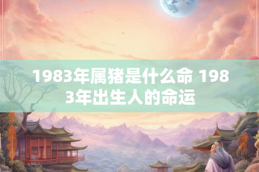 1983年属猪是什么命 1983年出生人的命运