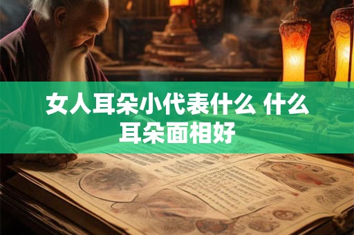 女人耳朵小代表什么 什么耳朵面相好