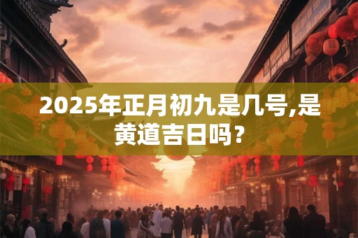 2026年正月初九是几号,是黄道吉日吗？