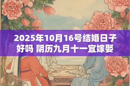 2025年10月16号结婚日子好吗 阴历九月十一宜嫁娶吗