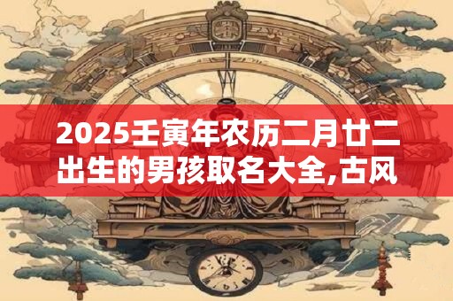 2025壬寅年农历二月廿二出生的男孩取名大全,古风名字