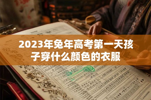 2023年兔年高考第一天孩子穿什么颜色的衣服