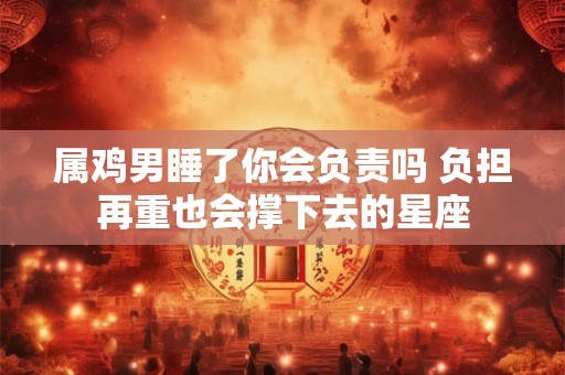 属鸡男睡了你会负责吗 负担再重也会撑下去的星座