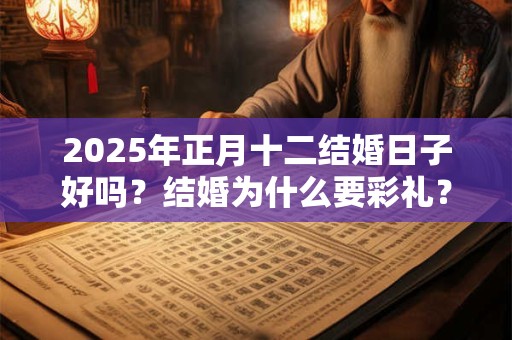 2025年正月十二结婚日子好吗？结婚为什么要彩礼？