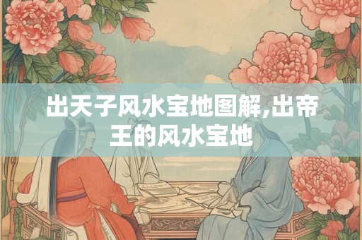 出天子风水宝地图解,出帝王的风水宝地