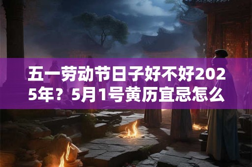 五一劳动节日子好不好2025年？5月1号黄历宜忌怎么样