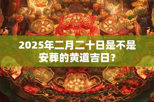 2025年二月二十日是不是安葬的黄道吉日？