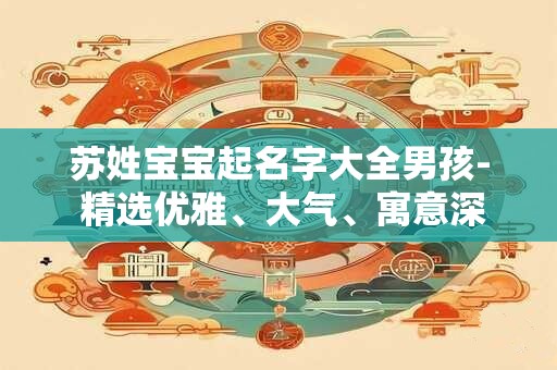 苏姓宝宝起名字大全男孩- 精选优雅、大气、寓意深远的名字