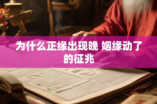 为什么正缘出现晚 姻缘动了的征兆