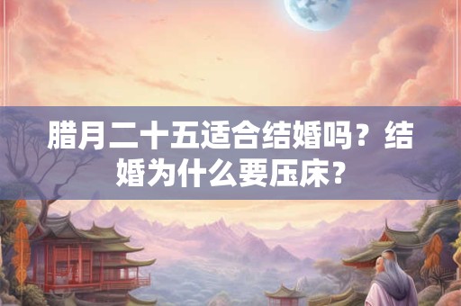 腊月二十五适合结婚吗？结婚为什么要压床？